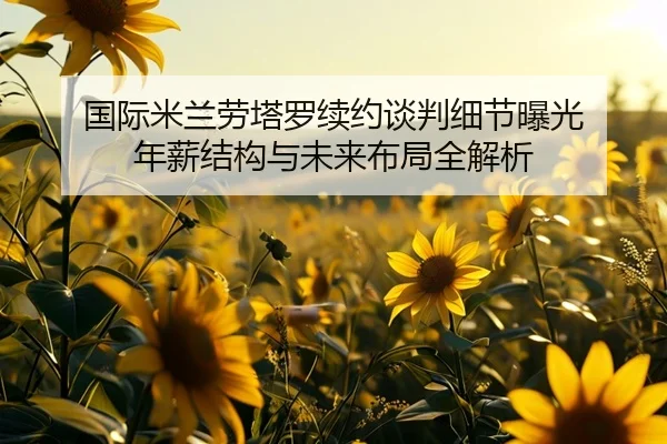 国际米兰劳塔罗续约谈判细节曝光 年薪结构与未来布局全解析