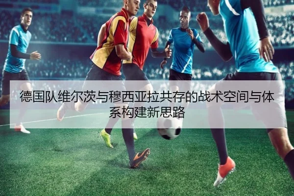 德国队维尔茨与穆西亚拉共存的战术空间与体系构建新思路