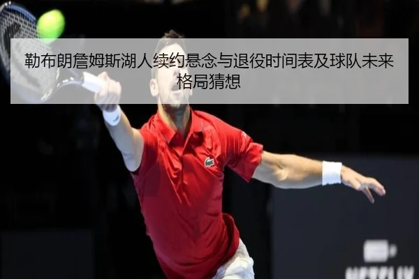 勒布朗詹姆斯湖人续约悬念与退役时间表及球队未来格局猜想