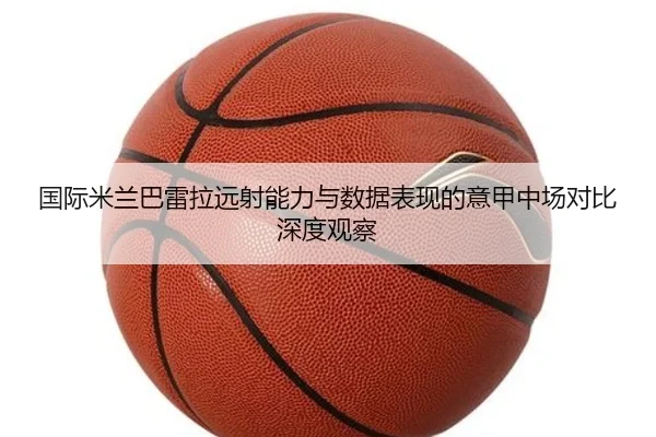 国际米兰巴雷拉远射能力与数据表现的意甲中场对比深度观察