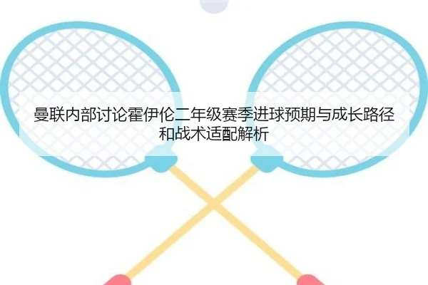 曼联内部讨论霍伊伦二年级赛季进球预期与成长路径和战术适配解析