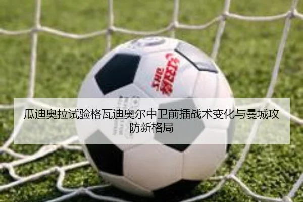 瓜迪奥拉试验格瓦迪奥尔中卫前插战术变化与曼城攻防新格局