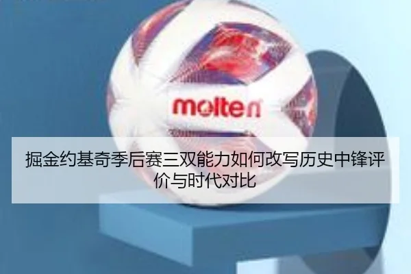 掘金约基奇季后赛三双能力如何改写历史中锋评价与时代对比