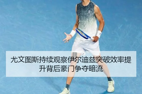 尤文图斯持续观察伊尔迪兹突破效率提升背后豪门争夺暗流