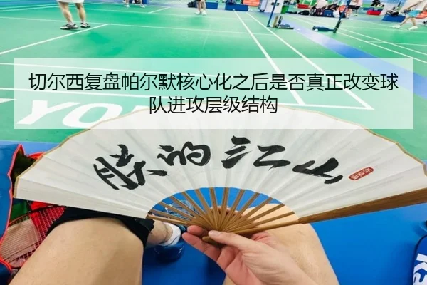 切尔西复盘帕尔默核心化之后是否真正改变球队进攻层级结构