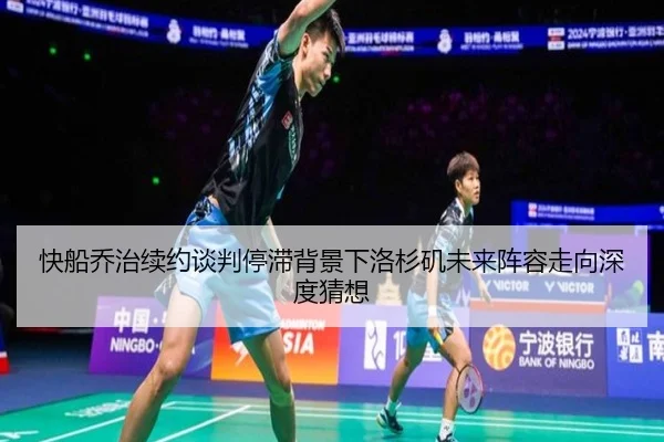 快船乔治续约谈判停滞背景下洛杉矶未来阵容走向深度猜想