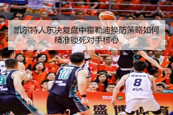 凯尔特人东决复盘中霍勒迪换防策略如何精准锁死对手核心