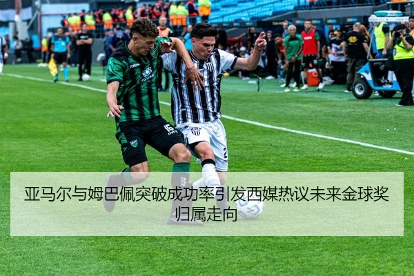 亚马尔与姆巴佩突破成功率引发西媒热议未来金球奖归属走向