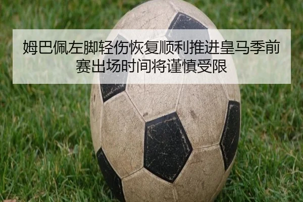 姆巴佩左脚轻伤恢复顺利推进皇马季前赛出场时间将谨慎受限