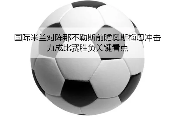 国际米兰对阵那不勒斯前瞻奥斯梅恩冲击力成比赛胜负关键看点