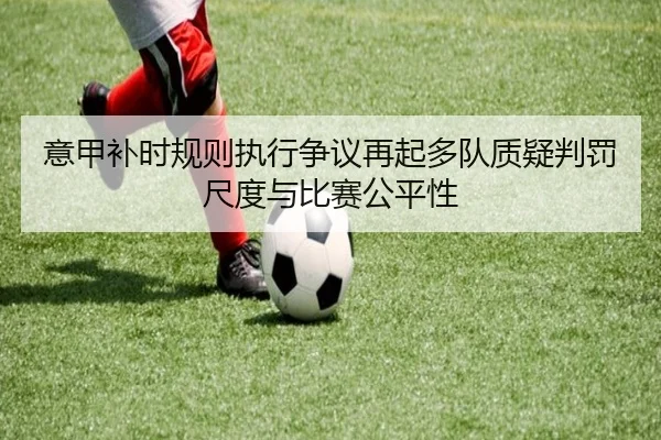 意甲补时规则执行争议再起多队质疑判罚尺度与比赛公平性